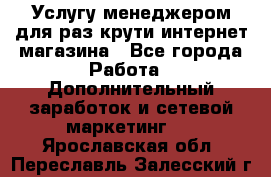 Услугу менеджером для раз крути интернет-магазина - Все города Работа » Дополнительный заработок и сетевой маркетинг   . Ярославская обл.,Переславль-Залесский г.